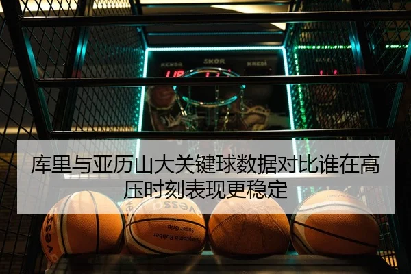 库里与亚历山大关键球数据对比谁在高压时刻表现更稳定